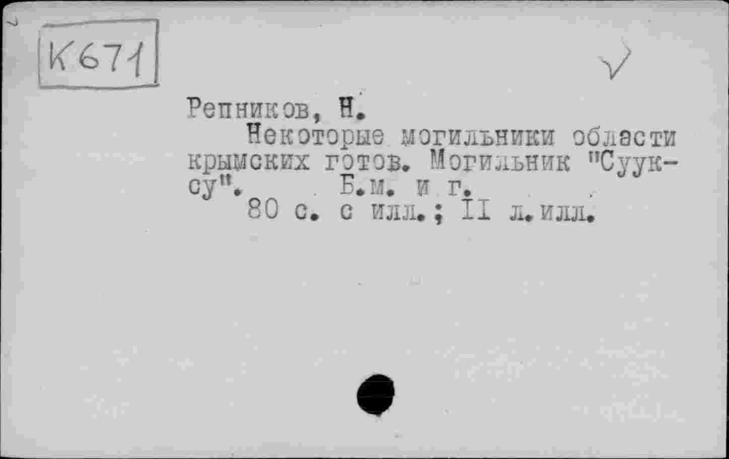 ﻿
РепНИКOB, И.
Некоторые могильники области крымских готов. Могильник пСуук-су”. Б. и. и г.
80 с. с илл.; II л. илл.